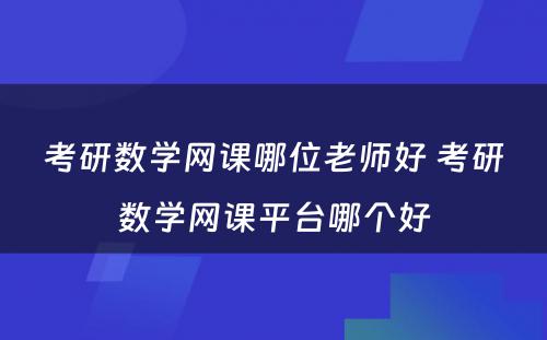 考研数学网课哪位老师好 考研数学网课平台哪个好