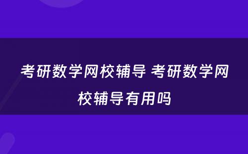 考研数学网校辅导 考研数学网校辅导有用吗