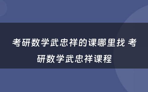考研数学武忠祥的课哪里找 考研数学武忠祥课程