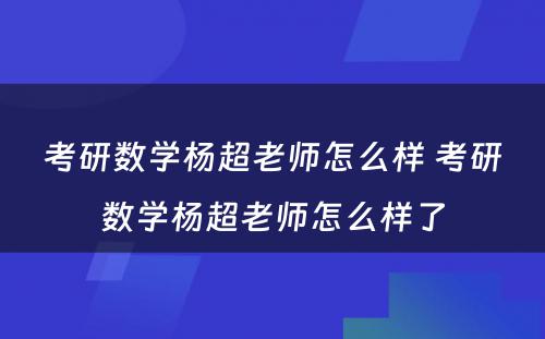 考研数学杨超老师怎么样 考研数学杨超老师怎么样了