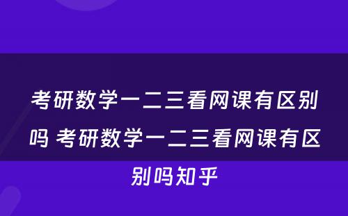 考研数学一二三看网课有区别吗 考研数学一二三看网课有区别吗知乎