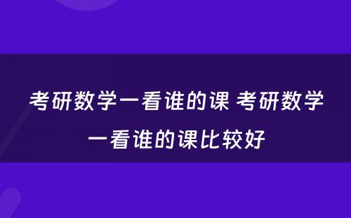 考研数学一看谁的课 考研数学一看谁的课比较好