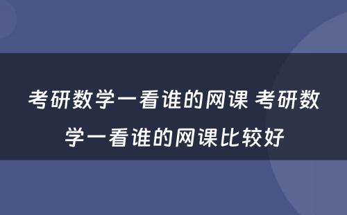 考研数学一看谁的网课 考研数学一看谁的网课比较好