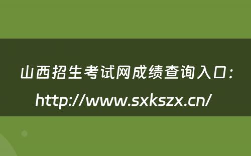 山西招生考试网成绩查询入口：http://www.sxkszx.cn/ 