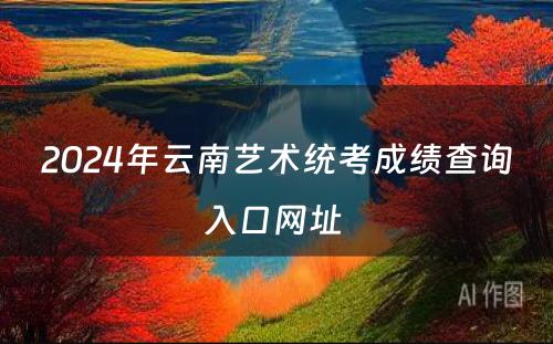 2024年云南艺术统考成绩查询入口网址 