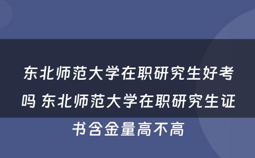 东北师范大学在职研究生好考吗 东北师范大学在职研究生证书含金量高不高