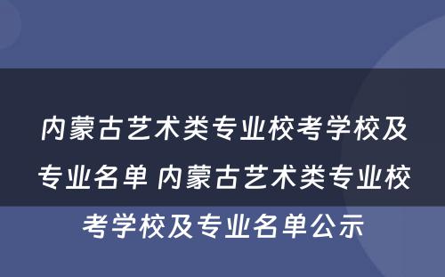 内蒙古艺术类专业校考学校及专业名单 内蒙古艺术类专业校考学校及专业名单公示