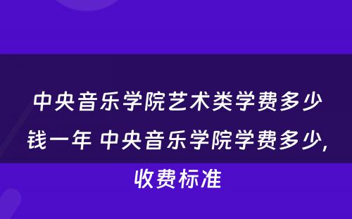 中央音乐学院艺术类学费多少钱一年 中央音乐学院学费多少,收费标准