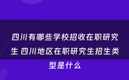 四川有哪些学校招收在职研究生 四川地区在职研究生招生类型是什么