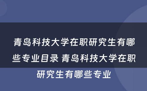 青岛科技大学在职研究生有哪些专业目录 青岛科技大学在职研究生有哪些专业