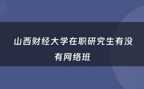  山西财经大学在职研究生有没有网络班