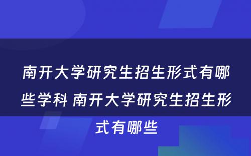 南开大学研究生招生形式有哪些学科 南开大学研究生招生形式有哪些