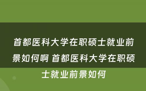 首都医科大学在职硕士就业前景如何啊 首都医科大学在职硕士就业前景如何