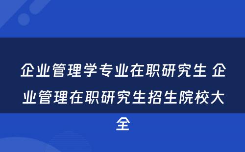 企业管理学专业在职研究生 企业管理在职研究生招生院校大全