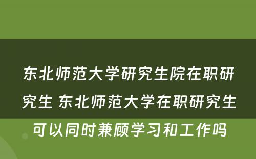 东北师范大学研究生院在职研究生 东北师范大学在职研究生可以同时兼顾学习和工作吗