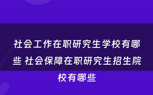 社会工作在职研究生学校有哪些 社会保障在职研究生招生院校有哪些