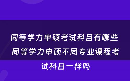 同等学力申硕考试科目有哪些 同等学力申硕不同专业课程考试科目一样吗