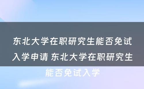 东北大学在职研究生能否免试入学申请 东北大学在职研究生能否免试入学