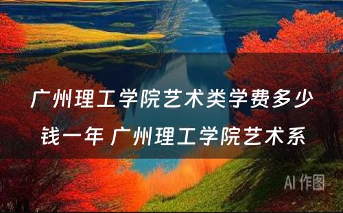 广州理工学院艺术类学费多少钱一年 广州理工学院艺术系