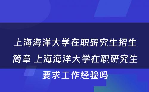 上海海洋大学在职研究生招生简章 上海海洋大学在职研究生要求工作经验吗