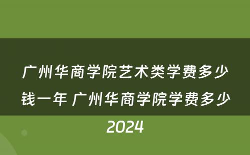 广州华商学院艺术类学费多少钱一年 广州华商学院学费多少2024