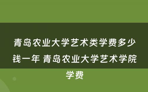 青岛农业大学艺术类学费多少钱一年 青岛农业大学艺术学院学费