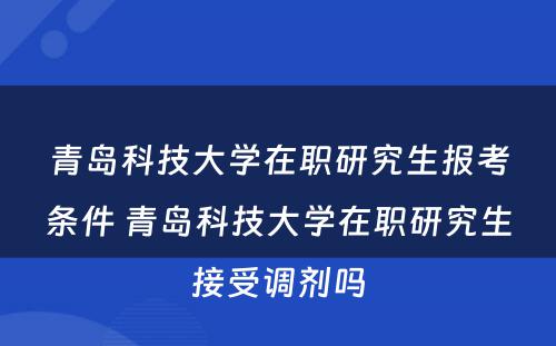 青岛科技大学在职研究生报考条件 青岛科技大学在职研究生接受调剂吗