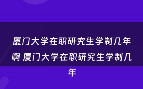 厦门大学在职研究生学制几年啊 厦门大学在职研究生学制几年