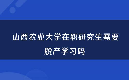  山西农业大学在职研究生需要脱产学习吗