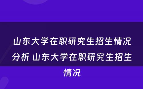 山东大学在职研究生招生情况分析 山东大学在职研究生招生情况