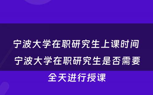 宁波大学在职研究生上课时间 宁波大学在职研究生是否需要全天进行授课