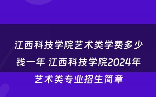 江西科技学院艺术类学费多少钱一年 江西科技学院2024年艺术类专业招生简章