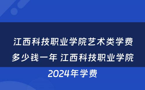 江西科技职业学院艺术类学费多少钱一年 江西科技职业学院2024年学费