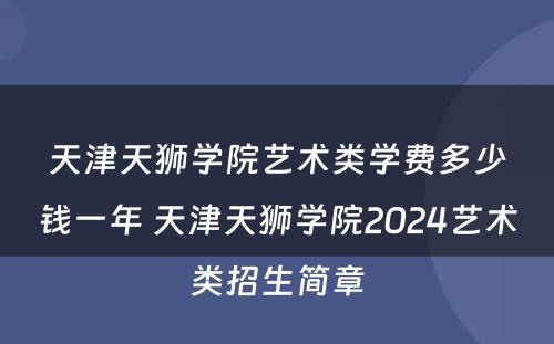 天津天狮学院艺术类学费多少钱一年 天津天狮学院2024艺术类招生简章