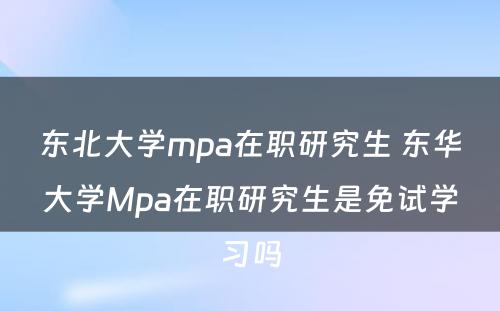 东北大学mpa在职研究生 东华大学Mpa在职研究生是免试学习吗