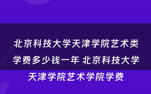 北京科技大学天津学院艺术类学费多少钱一年 北京科技大学天津学院艺术学院学费