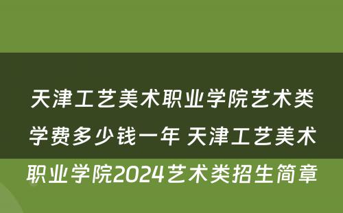 天津工艺美术职业学院艺术类学费多少钱一年 天津工艺美术职业学院2024艺术类招生简章