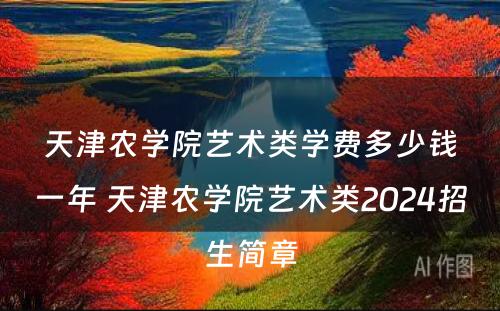 天津农学院艺术类学费多少钱一年 天津农学院艺术类2024招生简章