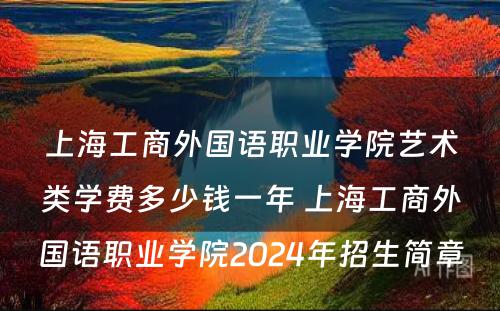 上海工商外国语职业学院艺术类学费多少钱一年 上海工商外国语职业学院2024年招生简章