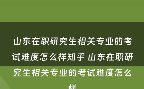 山东在职研究生相关专业的考试难度怎么样知乎 山东在职研究生相关专业的考试难度怎么样