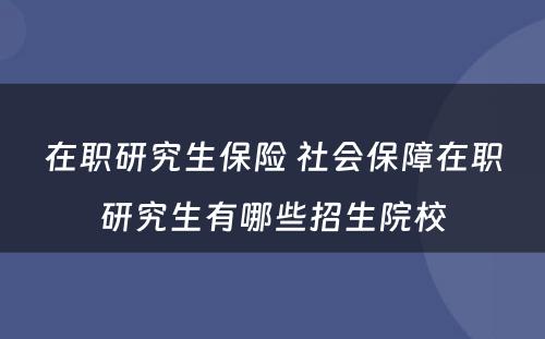 在职研究生保险 社会保障在职研究生有哪些招生院校