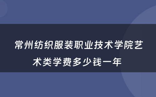 常州纺织服装职业技术学院艺术类学费多少钱一年 