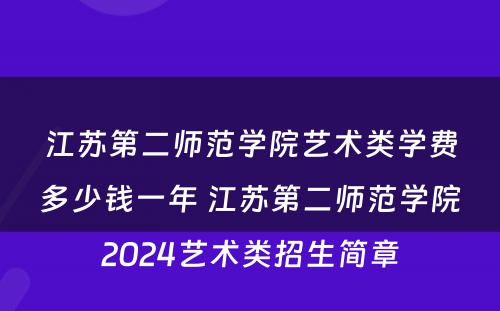 江苏第二师范学院艺术类学费多少钱一年 江苏第二师范学院2024艺术类招生简章