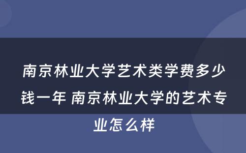 南京林业大学艺术类学费多少钱一年 南京林业大学的艺术专业怎么样