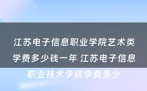 江苏电子信息职业学院艺术类学费多少钱一年 江苏电子信息职业技术学院学费多少