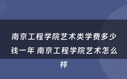 南京工程学院艺术类学费多少钱一年 南京工程学院艺术怎么样