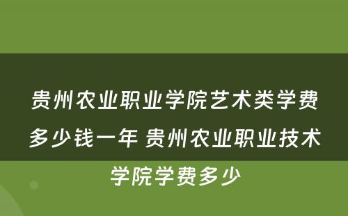 贵州农业职业学院艺术类学费多少钱一年 贵州农业职业技术学院学费多少