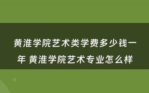 黄淮学院艺术类学费多少钱一年 黄淮学院艺术专业怎么样