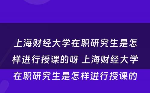 上海财经大学在职研究生是怎样进行授课的呀 上海财经大学在职研究生是怎样进行授课的