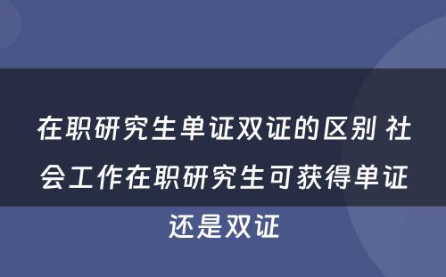 在职研究生单证双证的区别 社会工作在职研究生可获得单证还是双证